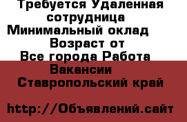 Требуется Удаленная сотрудница › Минимальный оклад ­ 97 000 › Возраст от ­ 18 - Все города Работа » Вакансии   . Ставропольский край